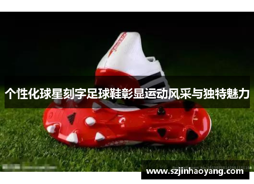 个性化球星刻字足球鞋彰显运动风采与独特魅力