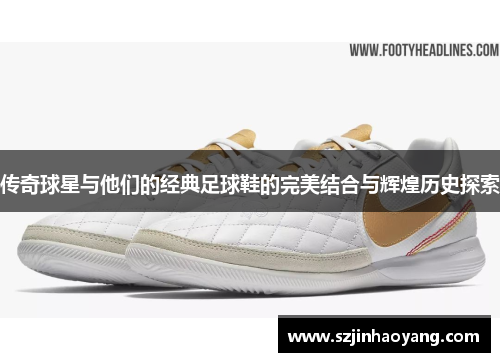 传奇球星与他们的经典足球鞋的完美结合与辉煌历史探索