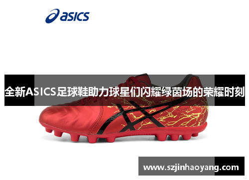 全新ASICS足球鞋助力球星们闪耀绿茵场的荣耀时刻
