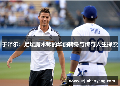 于泽尔：足坛魔术师的华丽转身与传奇人生探索