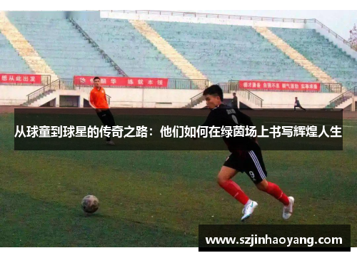 从球童到球星的传奇之路：他们如何在绿茵场上书写辉煌人生