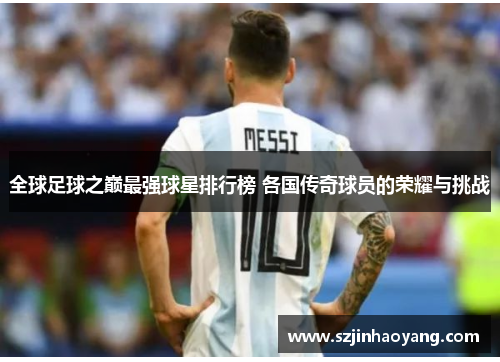 全球足球之巅最强球星排行榜 各国传奇球员的荣耀与挑战