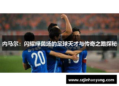 内马尔：闪耀绿茵场的足球天才与传奇之路探秘