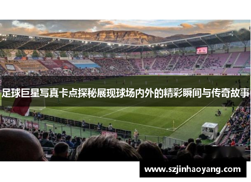 足球巨星写真卡点探秘展现球场内外的精彩瞬间与传奇故事