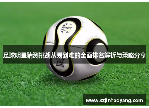 足球明星猜测挑战从易到难的全面排名解析与策略分享