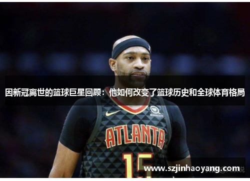 因新冠离世的篮球巨星回顾：他如何改变了篮球历史和全球体育格局