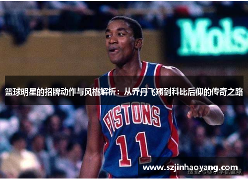 篮球明星的招牌动作与风格解析：从乔丹飞翔到科比后仰的传奇之路