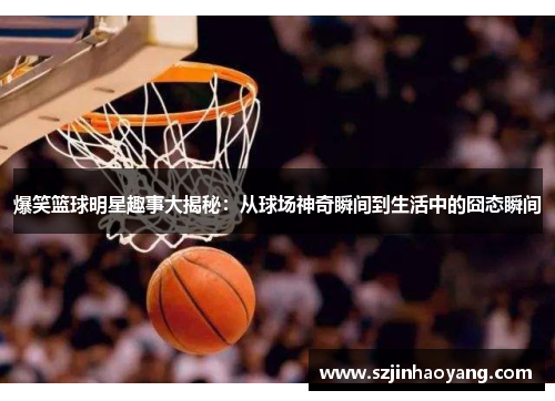 爆笑篮球明星趣事大揭秘：从球场神奇瞬间到生活中的囧态瞬间