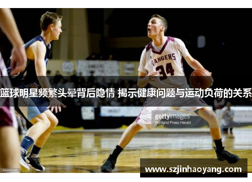 篮球明星频繁头晕背后隐情 揭示健康问题与运动负荷的关系