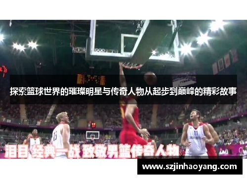 探索篮球世界的璀璨明星与传奇人物从起步到巅峰的精彩故事