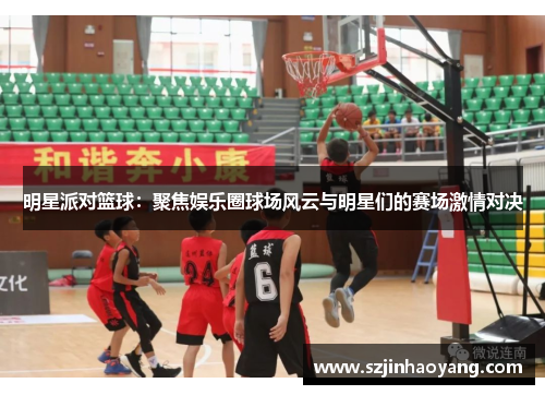 明星派对篮球：聚焦娱乐圈球场风云与明星们的赛场激情对决
