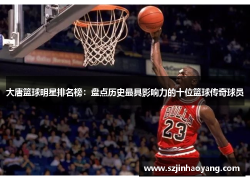 大唐篮球明星排名榜：盘点历史最具影响力的十位篮球传奇球员