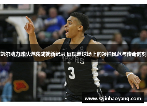 凯尔助力球队逆袭成就新纪录 展现篮球场上的领袖风范与传奇时刻