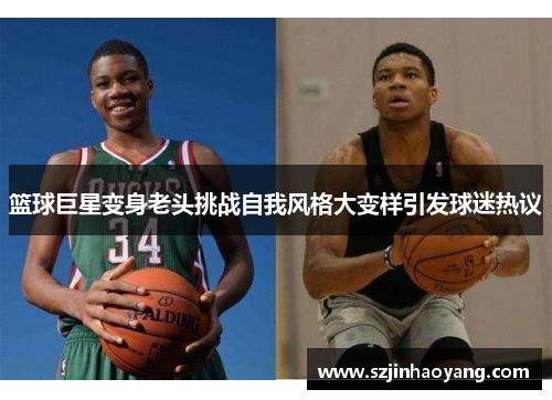篮球巨星变身老头挑战自我风格大变样引发球迷热议