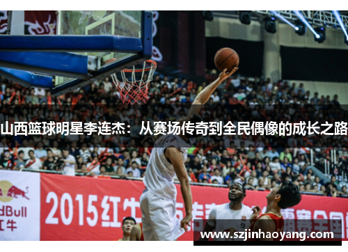 山西篮球明星李连杰：从赛场传奇到全民偶像的成长之路