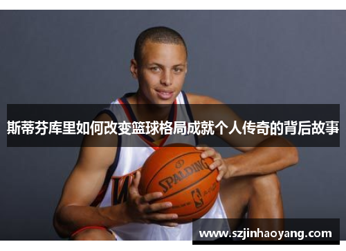 斯蒂芬库里如何改变篮球格局成就个人传奇的背后故事