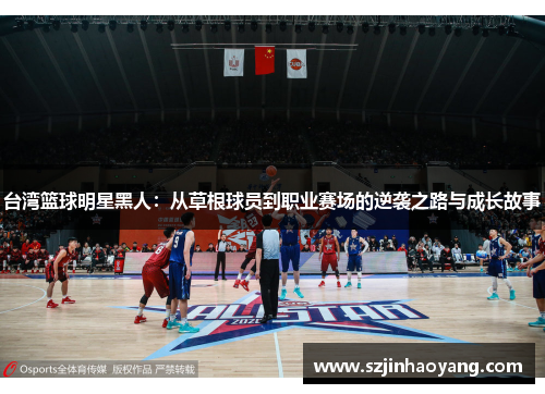 台湾篮球明星黑人：从草根球员到职业赛场的逆袭之路与成长故事