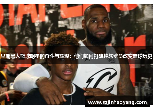 早期黑人篮球明星的奋斗与辉煌：他们如何打破种族壁垒改变篮球历史