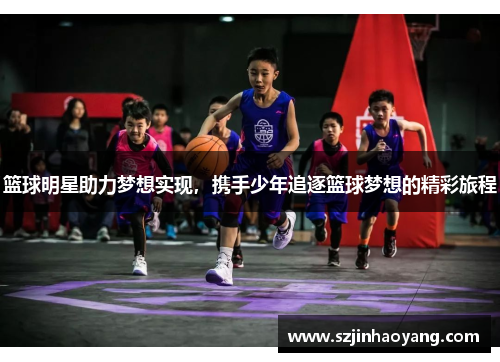 篮球明星助力梦想实现，携手少年追逐篮球梦想的精彩旅程