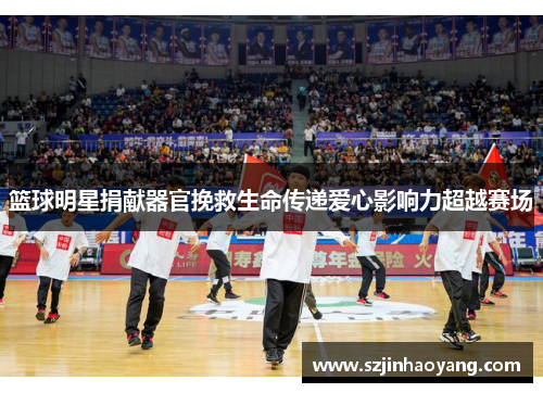 篮球明星捐献器官挽救生命传递爱心影响力超越赛场