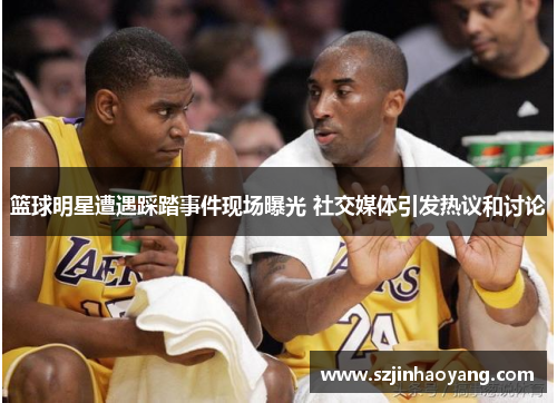 篮球明星遭遇踩踏事件现场曝光 社交媒体引发热议和讨论